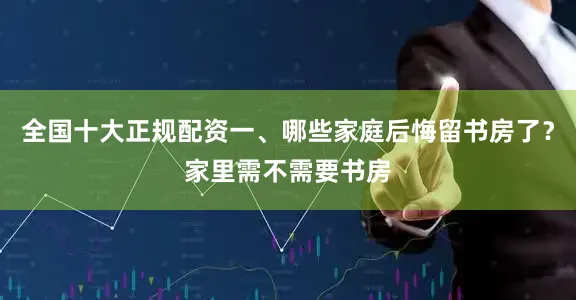 全国十大正规配资一、哪些家庭后悔留书房了？家里需不需要书房