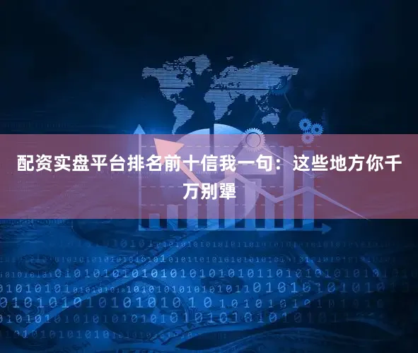 配资实盘平台排名前十信我一句：这些地方你千万别犟