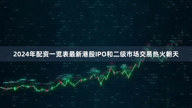 2024年配资一览表最新港股IPO和二级市场交易热火朝天