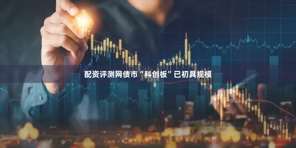配资评测网债市“科创板”已初具规模