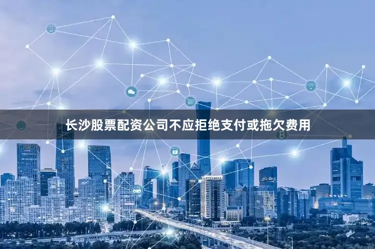 长沙股票配资公司不应拒绝支付或拖欠费用