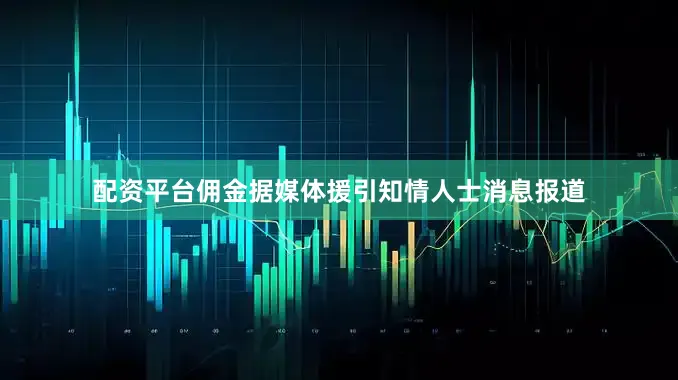 配资平台佣金　　据媒体援引知情人士消息报道