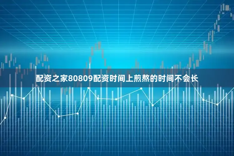 配资之家80809配资时间上煎熬的时间不会长