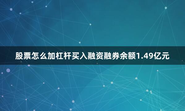 股票怎么加杠杆买入融资融券余额1.49亿元