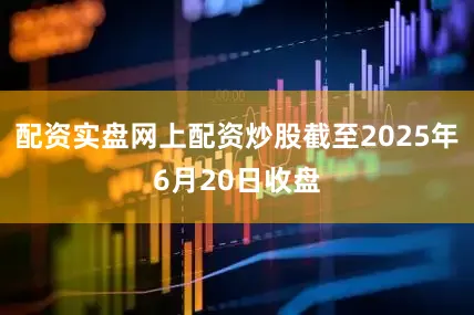 配资实盘网上配资炒股截至2025年6月20日收盘