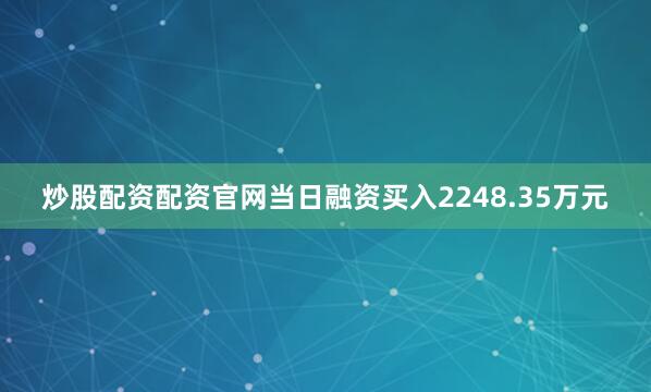 炒股配资配资官网当日融资买入2248.35万元