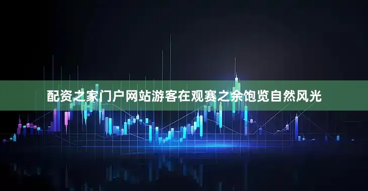 配资之家门户网站游客在观赛之余饱览自然风光