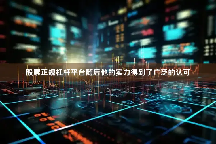 股票正规杠杆平台随后他的实力得到了广泛的认可