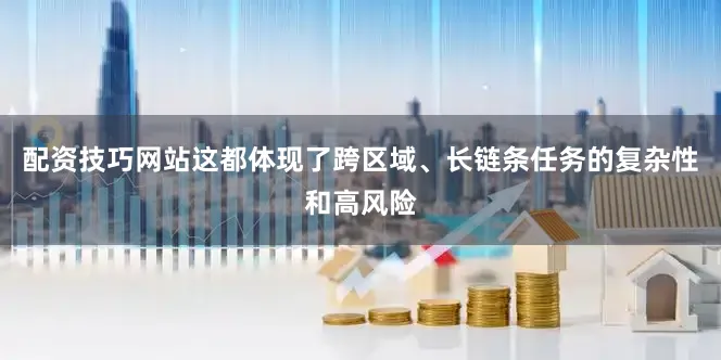 配资技巧网站这都体现了跨区域、长链条任务的复杂性和高风险