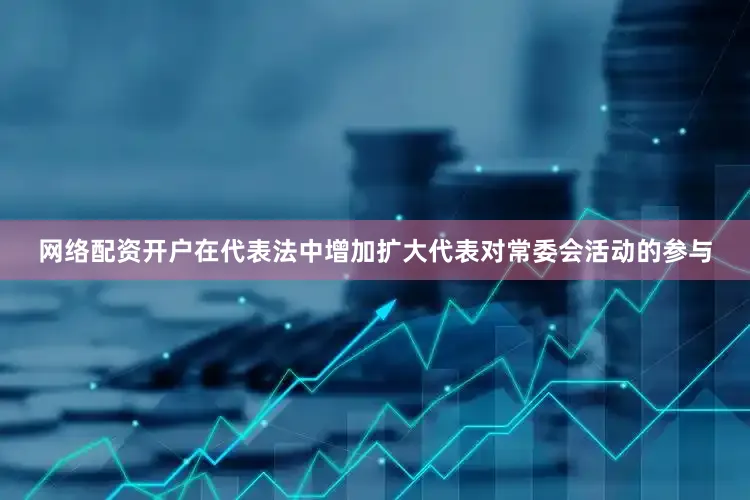 网络配资开户在代表法中增加扩大代表对常委会活动的参与