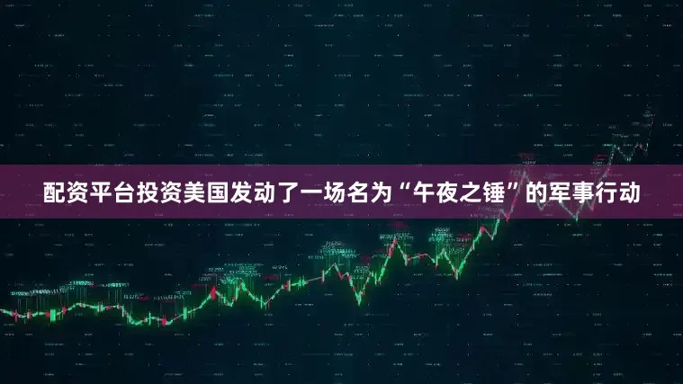 配资平台投资美国发动了一场名为“午夜之锤”的军事行动