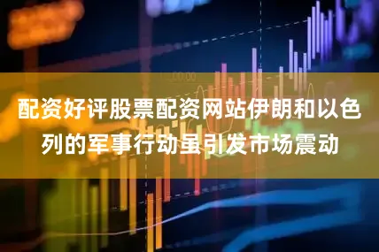 配资好评股票配资网站伊朗和以色列的军事行动虽引发市场震动