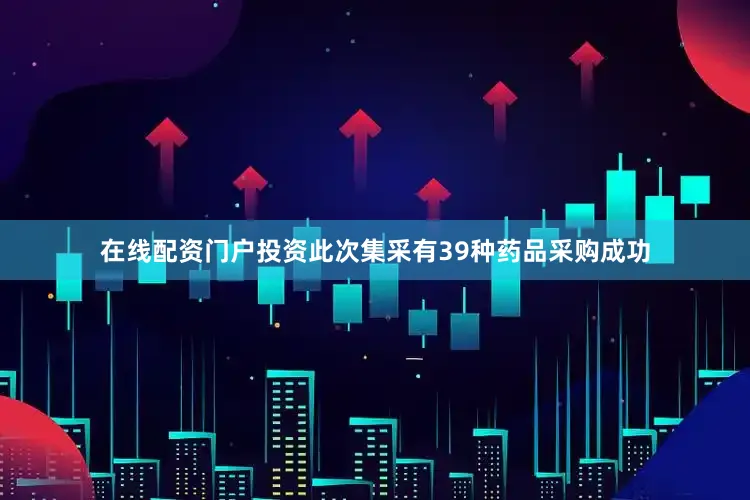 在线配资门户投资此次集采有39种药品采购成功