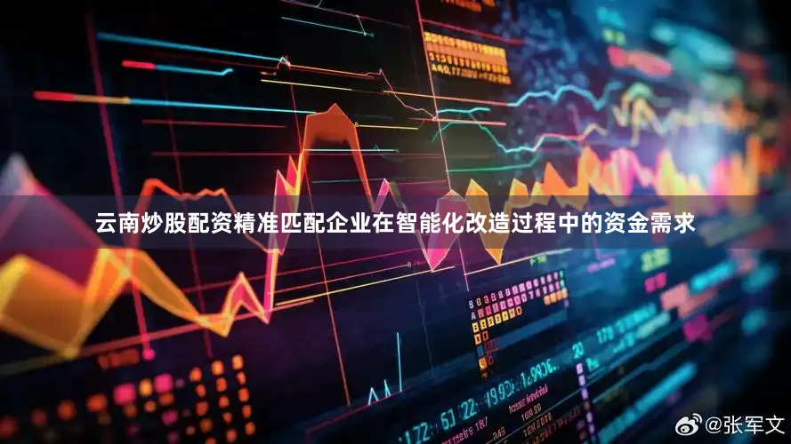 云南炒股配资精准匹配企业在智能化改造过程中的资金需求