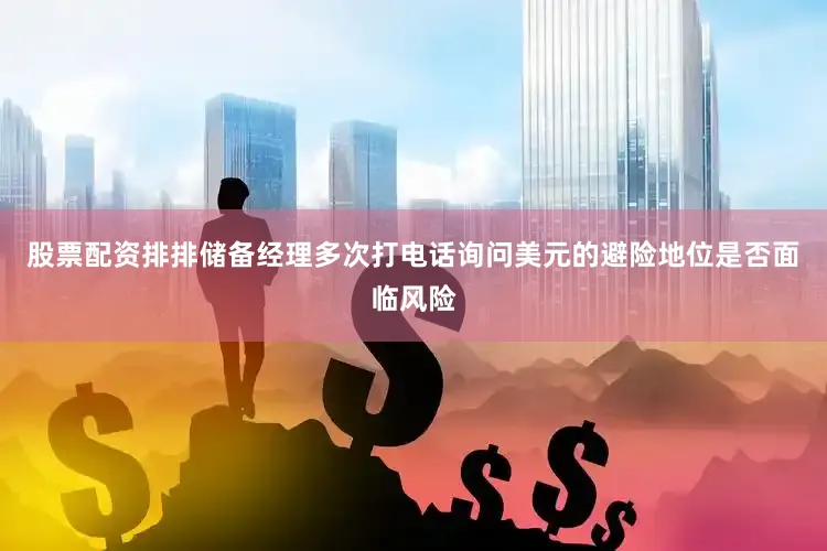 股票配资排排储备经理多次打电话询问美元的避险地位是否面临风险