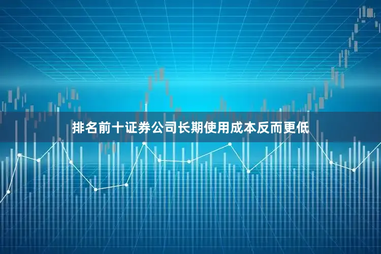 排名前十证券公司长期使用成本反而更低