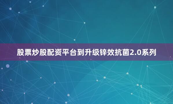 股票炒股配资平台到升级锌效抗菌2.0系列