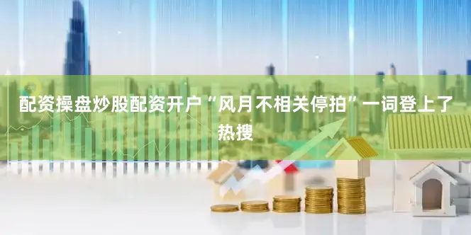 配资操盘炒股配资开户“风月不相关停拍”一词登上了热搜