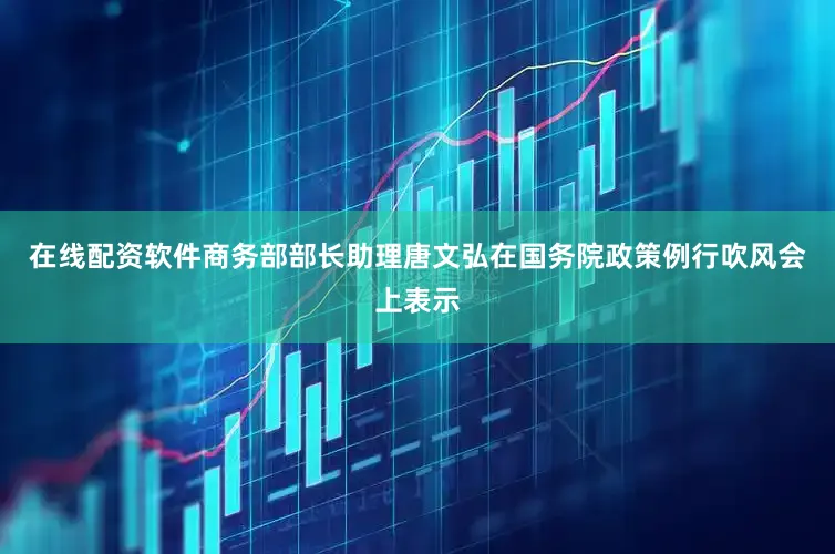 在线配资软件商务部部长助理唐文弘在国务院政策例行吹风会上表示