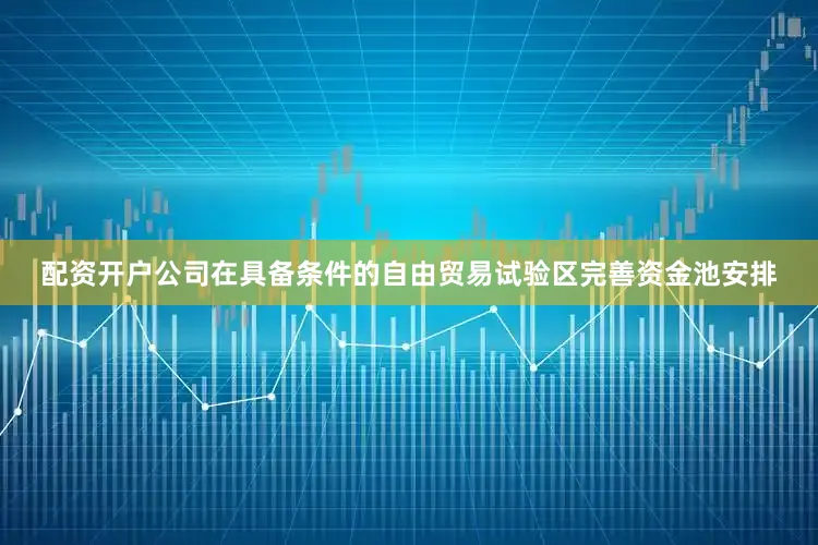 配资开户公司在具备条件的自由贸易试验区完善资金池安排