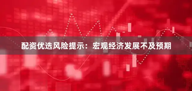配资优选风险提示：宏观经济发展不及预期