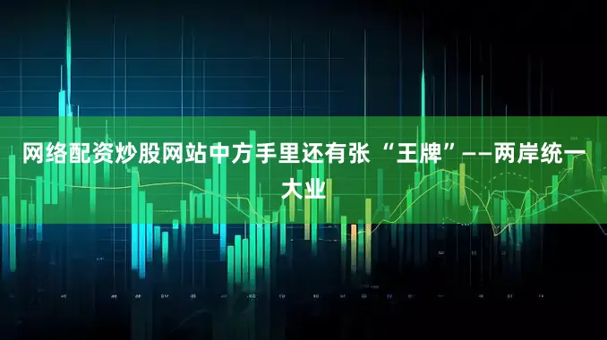 网络配资炒股网站中方手里还有张 “王牌”——两岸统一大业