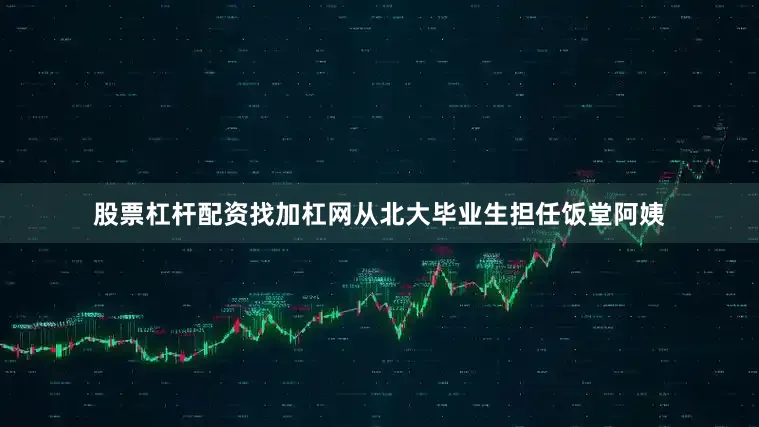 股票杠杆配资找加杠网从北大毕业生担任饭堂阿姨