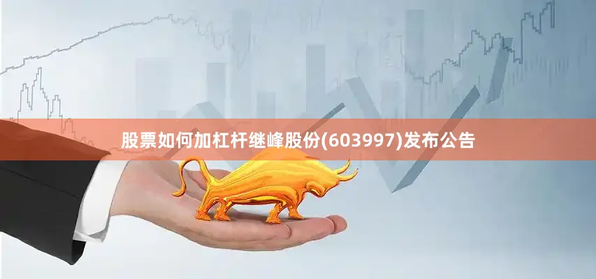 股票如何加杠杆继峰股份(603997)发布公告