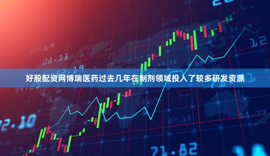 好股配资网博瑞医药过去几年在制剂领域投入了较多研发资源