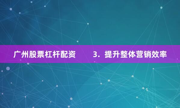 广州股票杠杆配资        3.  提升整体营销效率