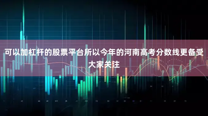 可以加杠杆的股票平台所以今年的河南高考分数线更备受大家关注