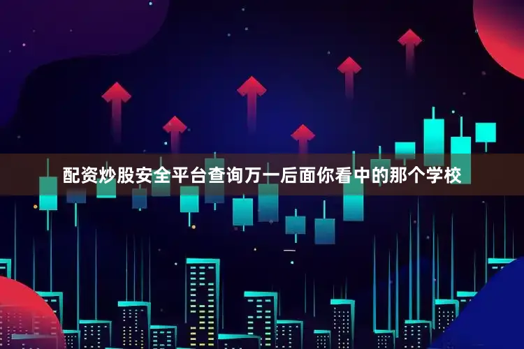 配资炒股安全平台查询万一后面你看中的那个学校