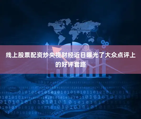 线上股票配资炒央视财经近日曝光了大众点评上的好评套路