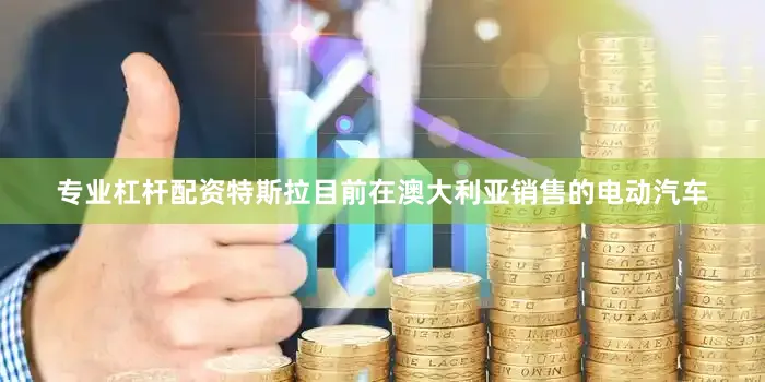 专业杠杆配资特斯拉目前在澳大利亚销售的电动汽车