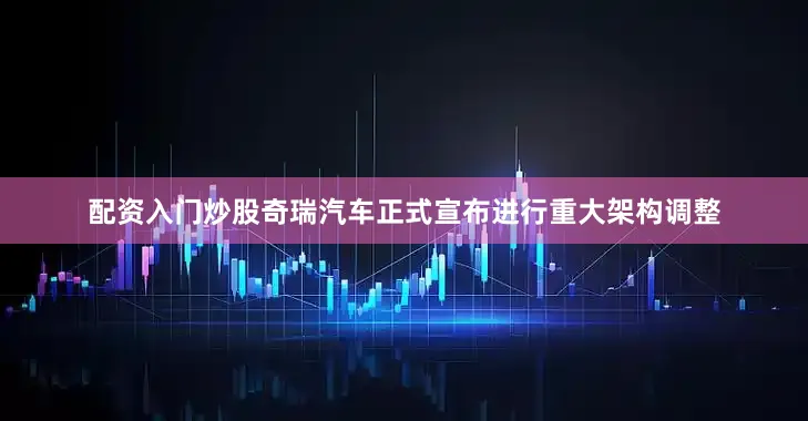 配资入门炒股奇瑞汽车正式宣布进行重大架构调整