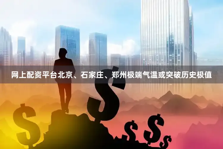 网上配资平台北京、石家庄、郑州极端气温或突破历史极值