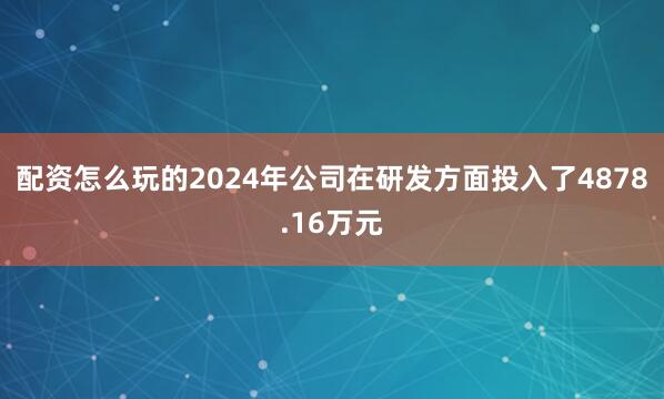 配资怎么玩的2024年公司在研发方面投入了4878.16万元