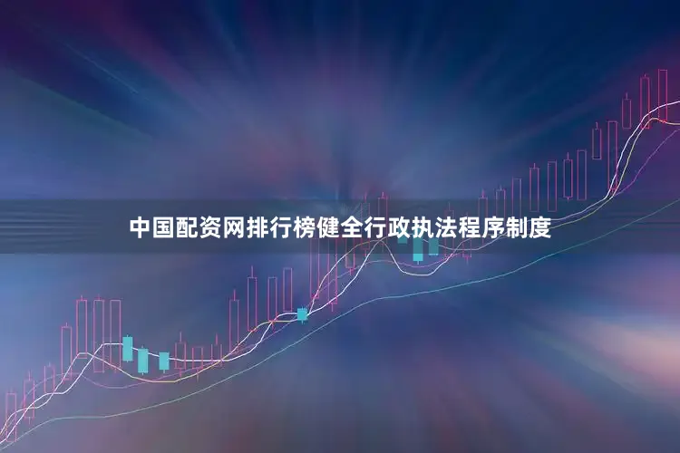 中国配资网排行榜健全行政执法程序制度