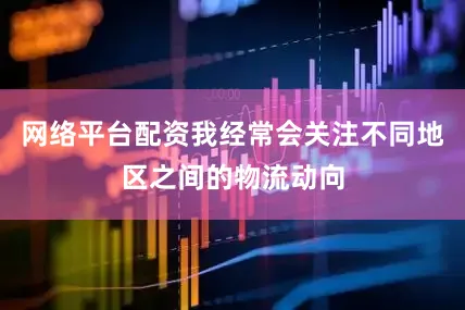 网络平台配资我经常会关注不同地区之间的物流动向