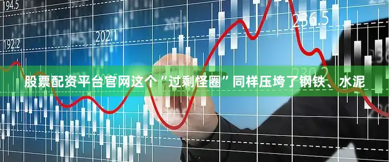 股票配资平台官网这个“过剩怪圈”同样压垮了钢铁、水泥