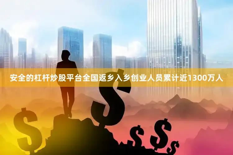 安全的杠杆炒股平台全国返乡入乡创业人员累计近1300万人