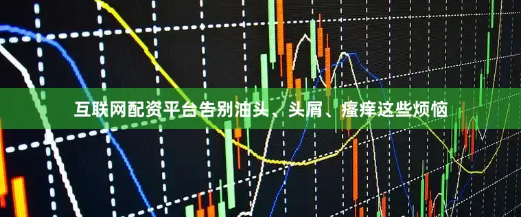 互联网配资平台告别油头、头屑、瘙痒这些烦恼