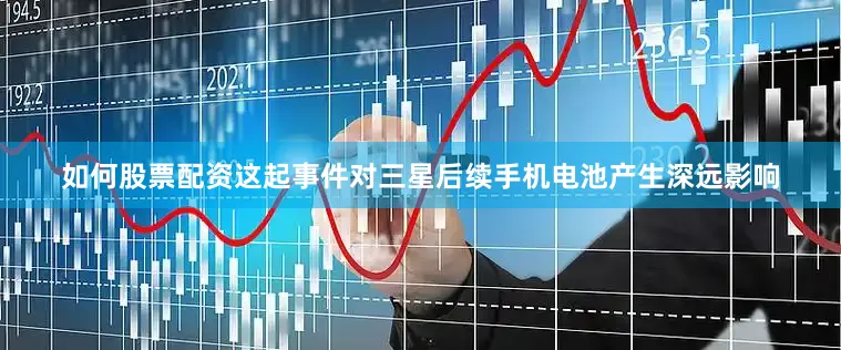 如何股票配资这起事件对三星后续手机电池产生深远影响
