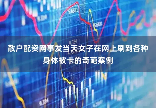 散户配资网事发当天女子在网上刷到各种身体被卡的奇葩案例