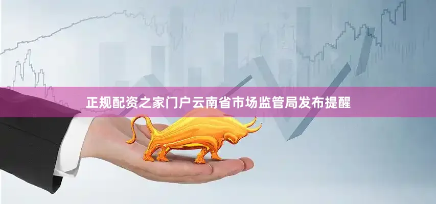 正规配资之家门户云南省市场监管局发布提醒
