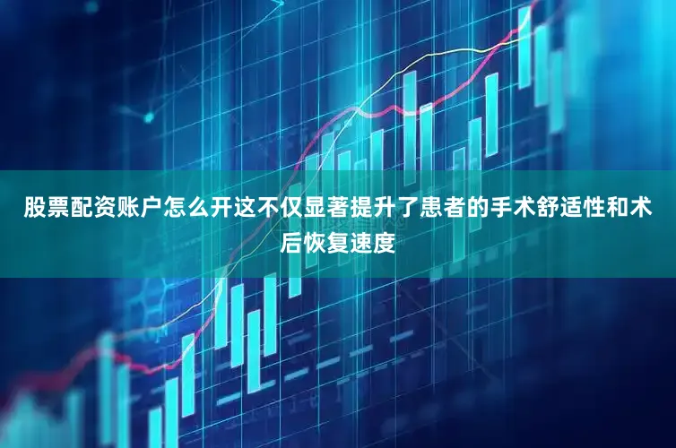 股票配资账户怎么开这不仅显著提升了患者的手术舒适性和术后恢复速度