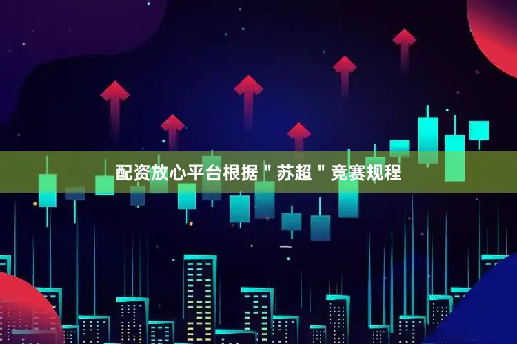 配资放心平台根据＂苏超＂竞赛规程