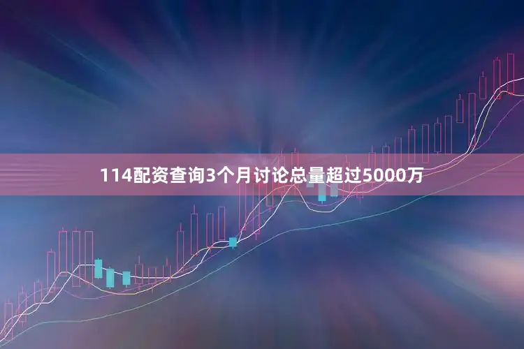 114配资查询3个月讨论总量超过5000万