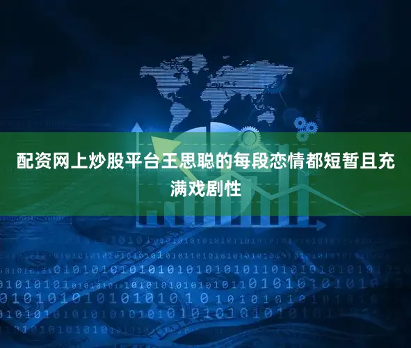配资网上炒股平台王思聪的每段恋情都短暂且充满戏剧性