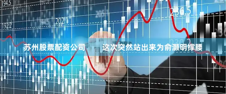 苏州股票配资公司        这次突然站出来为俞灏明撑腰
